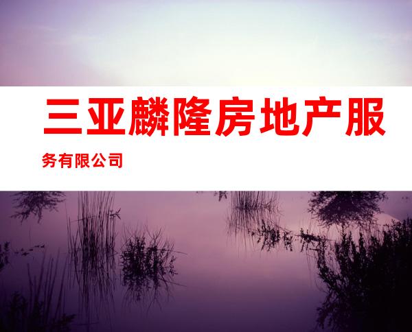 三亚麟隆房地产服务有限公司