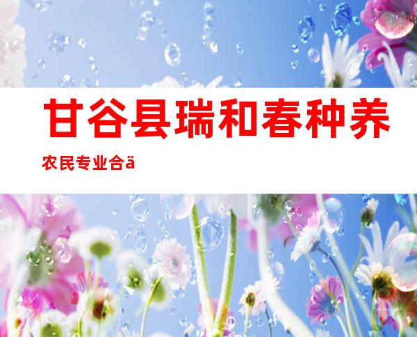 甘谷县瑞和春种养农民专业合作社