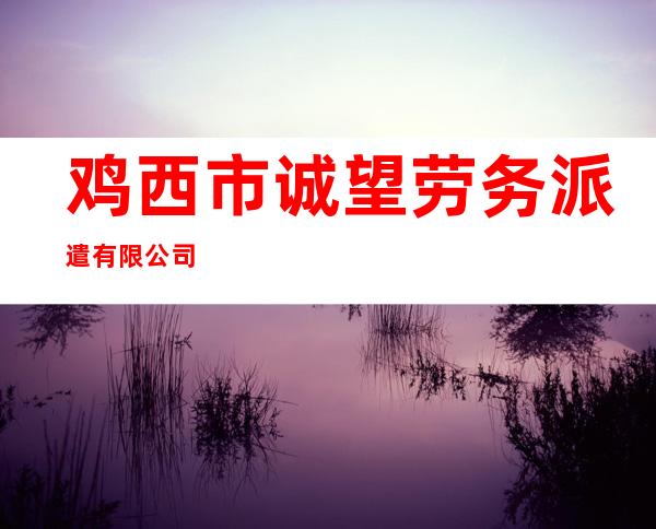 鸡西市诚望劳务派遣有限公司